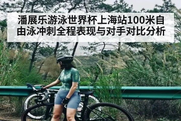 潘展乐游泳世界杯上海站100米自由泳冲刺全程表现与对手对比分析