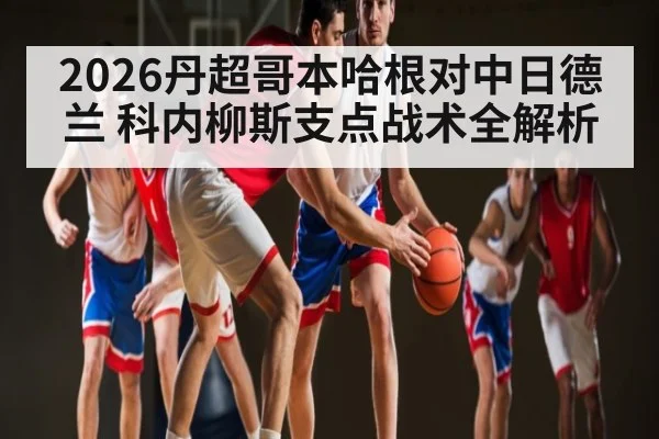 2026丹超哥本哈根对中日德兰 科内柳斯支点战术全解析