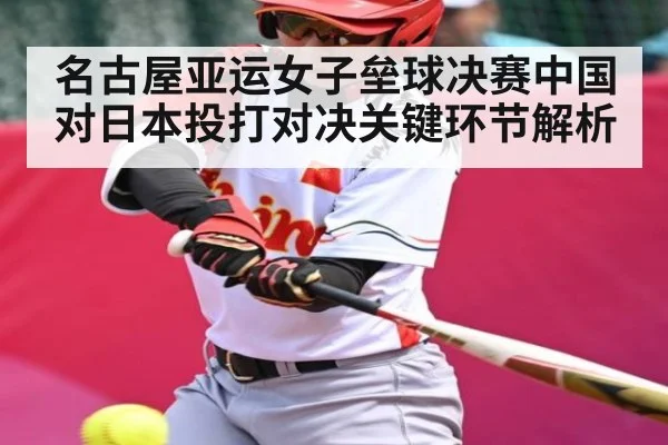 名古屋亚运女子垒球决赛中国对日本投打对决关键环节解析