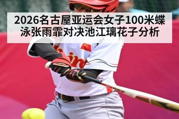 2026名古屋亚运会女子100米蝶泳张雨霏对决池江璃花子分析
